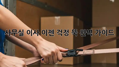 사무실 이사, 이젠 걱정 뚝! 완벽 가이드